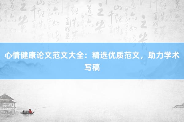 心情健康论文范文大全：精选优质范文，助力学术写稿